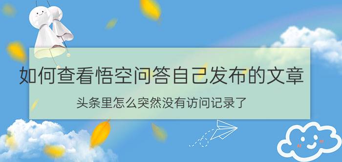 如何查看悟空问答自己发布的文章 头条里怎么突然没有访问记录了？